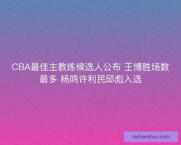 CBA最佳主教练候选人公布 王博胜场数最多 杨鸣许利民邱彪入选