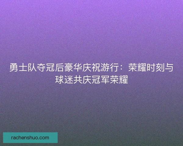 勇士队夺冠后豪华庆祝游行：荣耀时刻与球迷共庆冠军荣耀