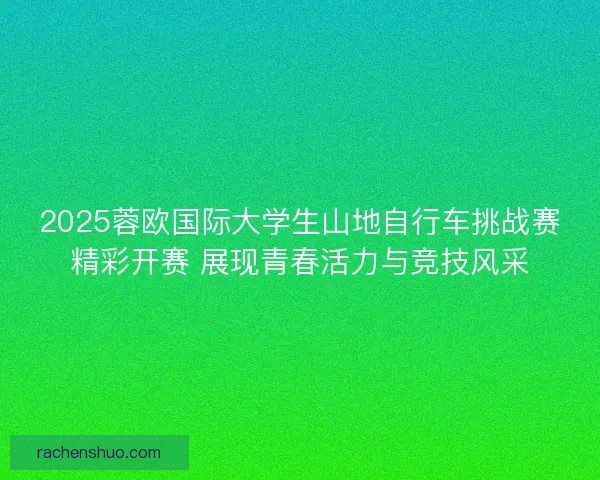 2025蓉欧国际大学生山地自行车挑战赛精彩开赛 展现青春活力与竞技风采