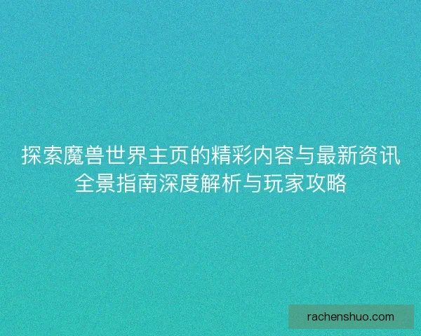 探索魔兽世界主页的精彩内容与最新资讯全景指南深度解析与玩家攻略