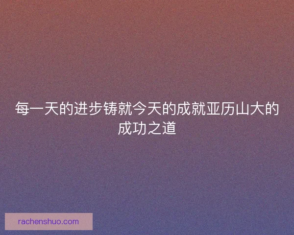 每一天的进步铸就今天的成就亚历山大的成功之道