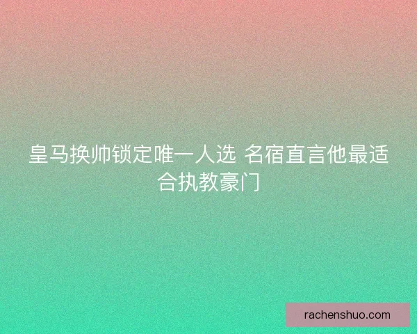 皇马换帅锁定唯一人选 名宿直言他最适合执教豪门