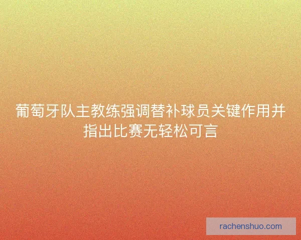 葡萄牙队主教练强调替补球员关键作用并指出比赛无轻松可言