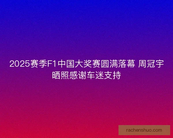 2025赛季F1中国大奖赛圆满落幕 周冠宇晒照感谢车迷支持 2025赛季F1中国大奖赛圆满落幕 周冠宇晒照感谢车迷支持