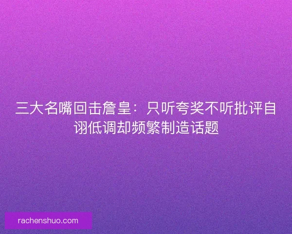 三大名嘴回击詹皇：只听夸奖不听批评自诩低调却频繁制造话题