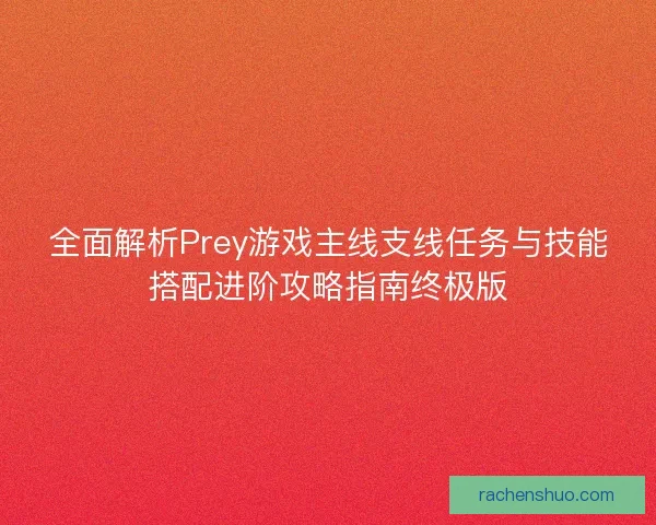 全面解析Prey游戏主线支线任务与技能搭配进阶攻略指南终极版 全面解析Prey游戏主线支线任务与技能搭配进阶攻略指南终极版