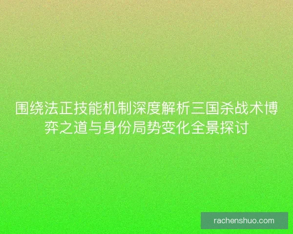 围绕法正技能机制深度解析三国杀战术博弈之道与身份局势变化全景探讨