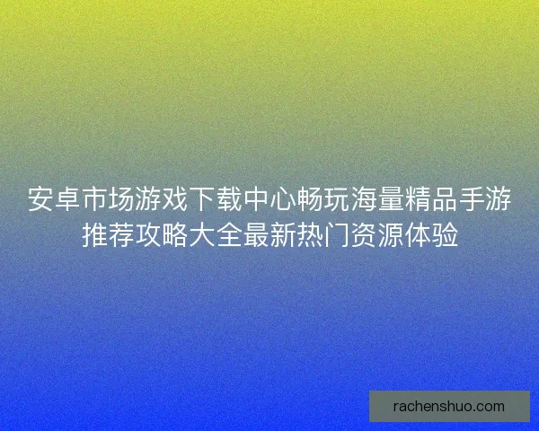安卓市场游戏下载中心畅玩海量精品手游推荐攻略大全最新热门资源体验