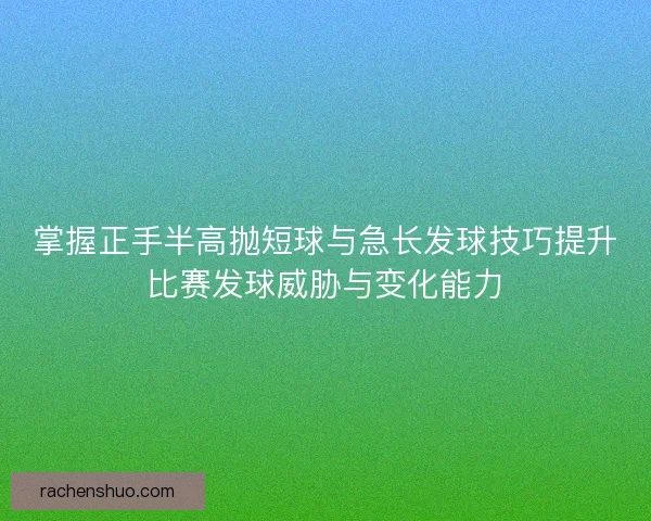 掌握正手半高抛短球与急长发球技巧提升比赛发球威胁与变化能力