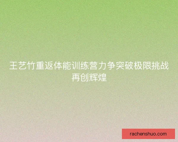 王艺竹重返体能训练营力争突破极限挑战再创辉煌