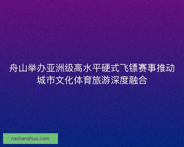 舟山举办亚洲级高水平硬式飞镖赛事推动城市文化体育旅游深度融合 舟山举办亚洲级高水平硬式飞镖赛事推动城市文化体育旅游深度融合