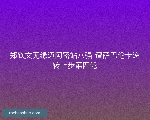 郑钦文无缘迈阿密站八强 遭萨巴伦卡逆转止步第四轮
