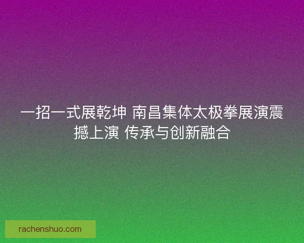 一招一式展乾坤 南昌集体太极拳展演震撼上演 传承与创新融合