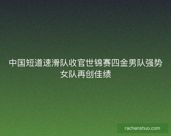 中国短道速滑队收官世锦赛四金男队强势女队再创佳绩 中国短道速滑队收官世锦赛四金男队强势女队再创佳绩