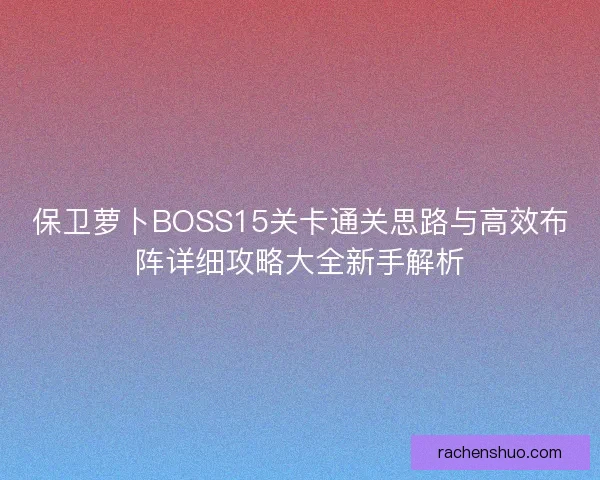 保卫萝卜BOSS15关卡通关思路与高效布阵详细攻略大全新手解析 保卫萝卜BOSS15关卡通关思路与高效布阵详细攻略大全新手解析