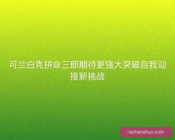 可兰白克拼命三郎期待更强大突破自我迎接新挑战
