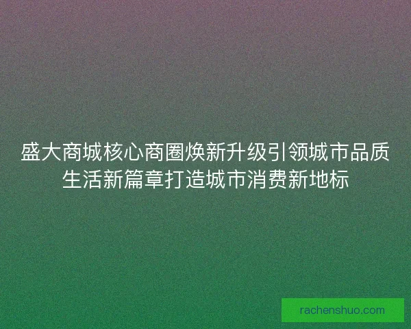 盛大商城核心商圈焕新升级引领城市品质生活新篇章打造城市消费新地标 盛大商城核心商圈焕新升级引领城市品质生活新篇章打造城市消费新地标