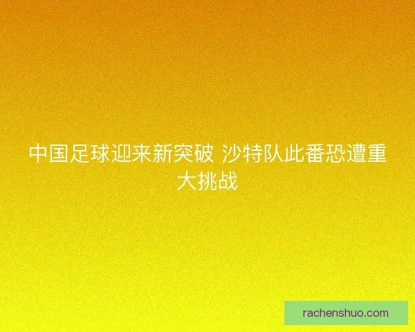 中国足球迎来新突破 沙特队此番恐遭重大挑战