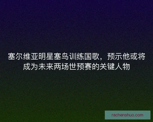 塞尔维亚明星塞鸟训练国歌，预示他或将成为未来两场世预赛的关键人物