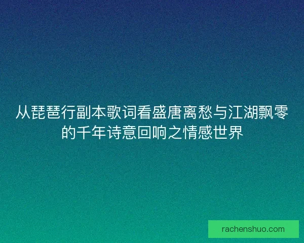 从琵琶行副本歌词看盛唐离愁与江湖飘零的千年诗意回响之情感世界 从琵琶行副本歌词看盛唐离愁与江湖飘零的千年诗意回响之情感世界