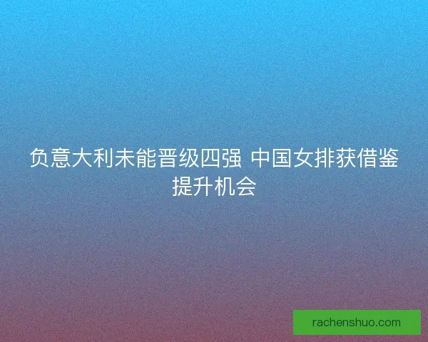 负意大利未能晋级四强 中国女排获借鉴提升机会
