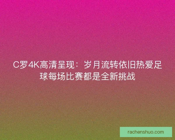 C罗4K高清呈现：岁月流转依旧热爱足球每场比赛都是全新挑战
