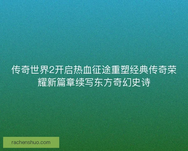 传奇世界2开启热血征途重塑经典传奇荣耀新篇章续写东方奇幻史诗