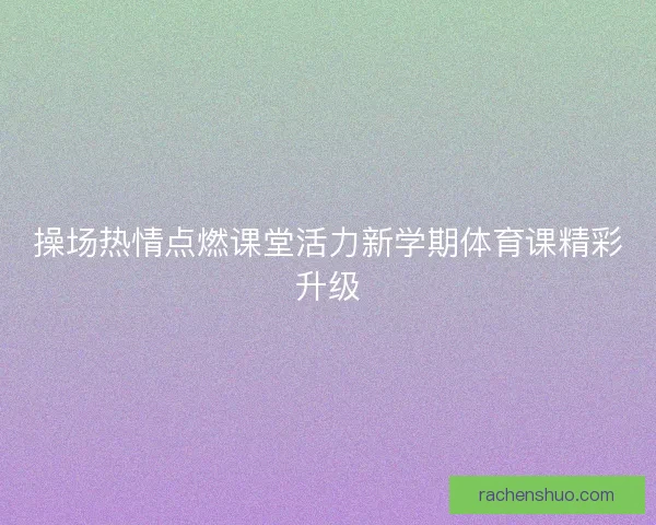 操场热情点燃课堂活力新学期体育课精彩升级 操场热情点燃课堂活力新学期体育课精彩升级