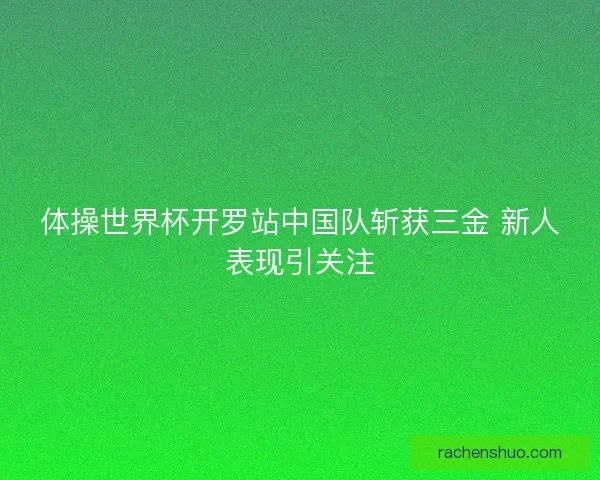 体操世界杯开罗站中国队斩获三金 新人表现引关注