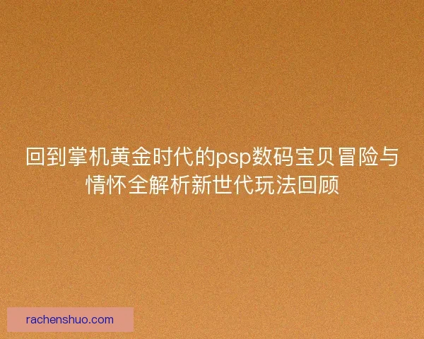 回到掌机黄金时代的psp数码宝贝冒险与情怀全解析新世代玩法回顾 回到掌机黄金时代的psp数码宝贝冒险与情怀全解析新世代玩法回顾