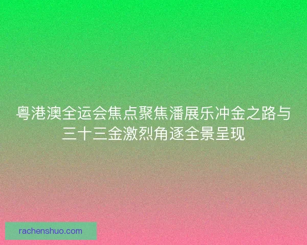 粤港澳全运会焦点聚焦潘展乐冲金之路与三十三金激烈角逐全景呈现