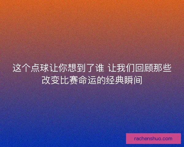 这个点球让你想到了谁 让我们回顾那些改变比赛命运的经典瞬间 这个点球让你想到了谁 让我们回顾那些改变比赛命运的经典瞬间