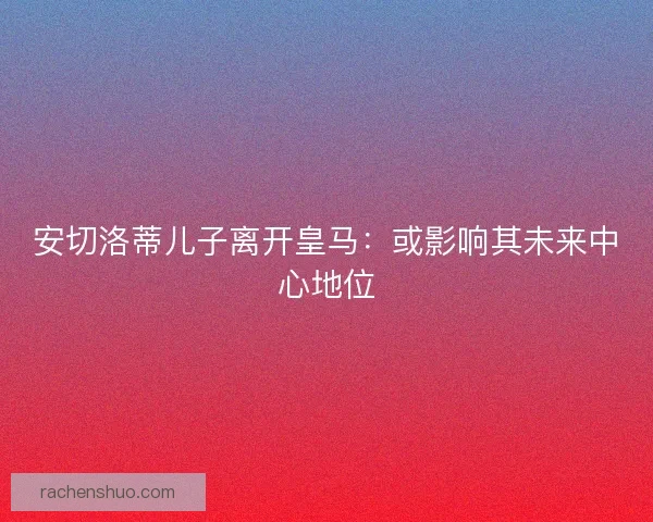 安切洛蒂儿子离开皇马：或影响其未来中心地位