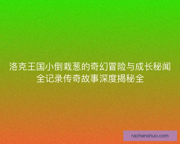 洛克王国小倒栽葱的奇幻冒险与成长秘闻全记录传奇故事深度揭秘全