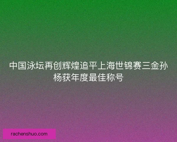 中国泳坛再创辉煌追平上海世锦赛三金孙杨获年度最佳称号 中国泳坛再创辉煌追平上海世锦赛三金孙杨获年度最佳称号