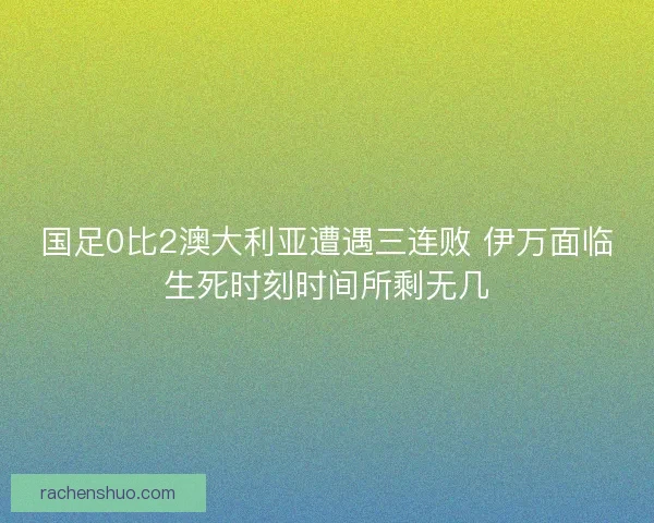 国足0比2澳大利亚遭遇三连败 伊万面临生死时刻时间所剩无几 国足0比2澳大利亚遭遇三连败 伊万面临生死时刻时间所剩无几